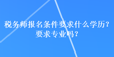 稅務(wù)師報(bào)名條件要求什么學(xué)歷？要求專業(yè)嗎？