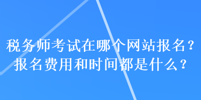 稅務師考試在哪個網站報名？報名費用和時間都是什么？