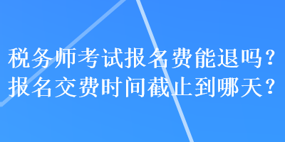 稅務(wù)師考試報(bào)名費(fèi)能退嗎？報(bào)名交費(fèi)時(shí)間截止到哪天？