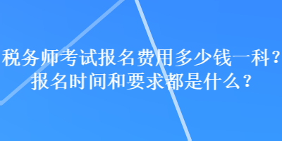 稅務師考試報名費用多少錢一科？報名時間和要求都是什么？