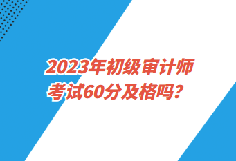 2023年初級審計師考試60分及格嗎？