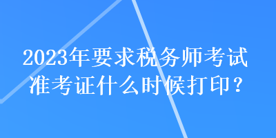 2023年要求稅務(wù)師考試準(zhǔn)考證什么時(shí)候打印？