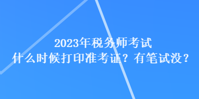 2023年稅務(wù)師考試什么時(shí)候打印準(zhǔn)考證？有筆試沒(méi)？