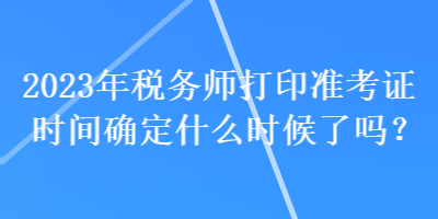 2023年稅務(wù)師打印準(zhǔn)考證時間確定什么時候了嗎？