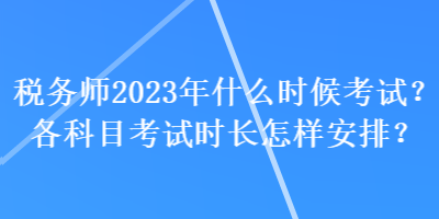 稅務(wù)師2023年什么時(shí)候考試？各科目考試時(shí)長(zhǎng)怎樣安排？