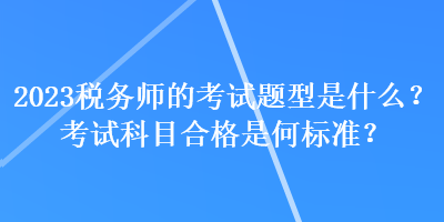 2023稅務(wù)師的考試題型是什么？考試科目合格是何標(biāo)準(zhǔn)？