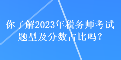 你了解2023年稅務(wù)師考試題型及分?jǐn)?shù)占比嗎？