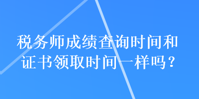 稅務師成績查詢時間和證書領取時間一樣嗎？