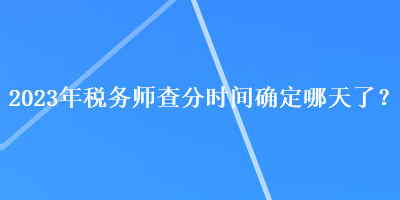 2023年稅務師查分時間確定哪天了？