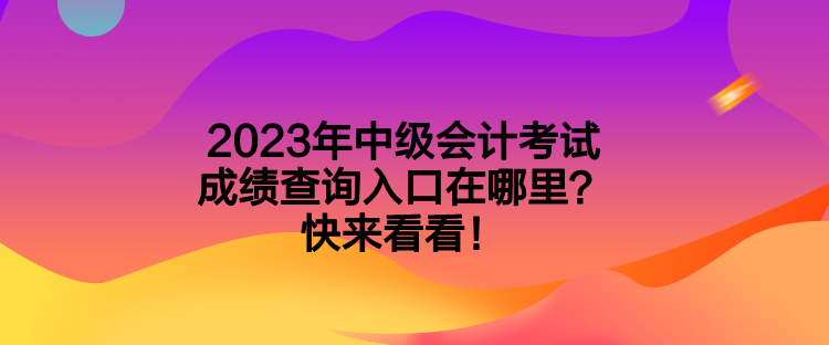 2023年中級(jí)會(huì)計(jì)考試成績(jī)查詢?nèi)肟谠谀睦?？快?lái)看看！