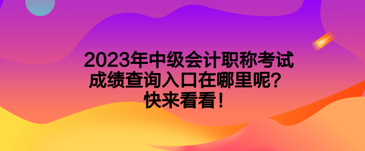 2023年中級會計職稱考試成績查詢入口在哪里呢？快來看看！