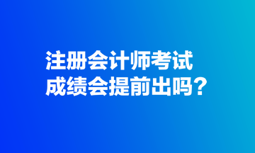 注冊(cè)會(huì)計(jì)師考試成績(jī)會(huì)提前出嗎？