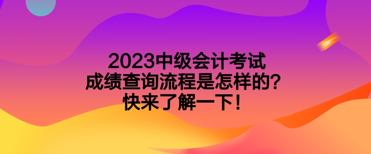 2023中級會(huì)計(jì)考試成績查詢流程是怎樣的？快來了解一下！