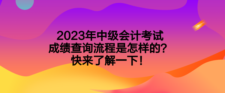 2023年中級(jí)會(huì)計(jì)考試成績(jī)查詢流程是怎樣的？快來了解一下！