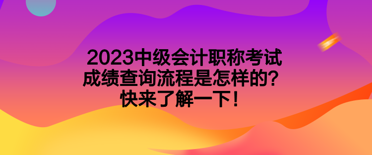 2023中級(jí)會(huì)計(jì)職稱考試成績(jī)查詢流程是怎樣的？快來(lái)了解一下！