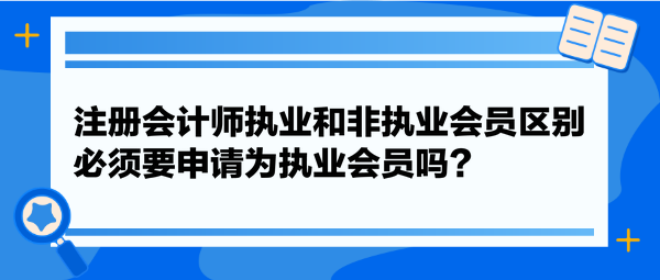 注冊(cè)會(huì)計(jì)師執(zhí)業(yè)和非執(zhí)業(yè)會(huì)員區(qū)別，必須要申請(qǐng)為執(zhí)業(yè)會(huì)員嗎？