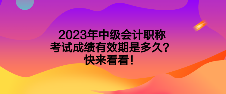 2023年中級(jí)會(huì)計(jì)職稱(chēng)考試成績(jī)有效期是多久？快來(lái)看看！