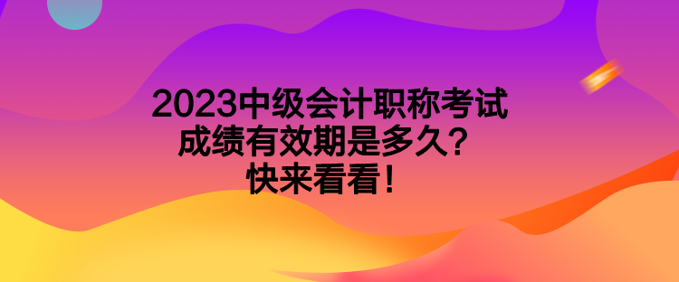 2023中級會計(jì)職稱考試成績有效期是多久？快來看看！