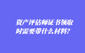 資產(chǎn)評估師證書領(lǐng)取時(shí)需要帶什么材料？