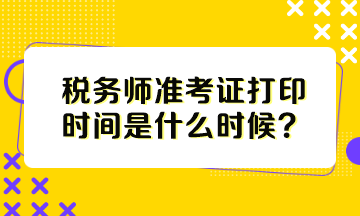 稅務(wù)師準(zhǔn)考證打印時(shí)間是什么時(shí)候