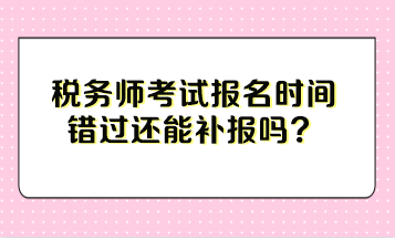 稅務師考試報名時間錯過還能補報嗎？