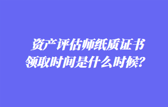 資產(chǎn)評估師紙質(zhì)證書領(lǐng)取時間是什么時候？