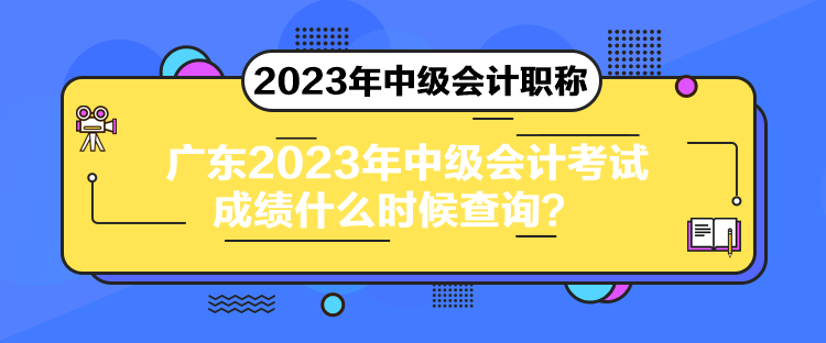 廣東2023年中級會計考試成績什么時候查詢？