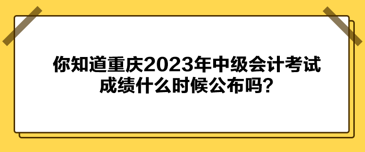 你知道重慶2023年中級會計考試成績什么時候公布嗎？