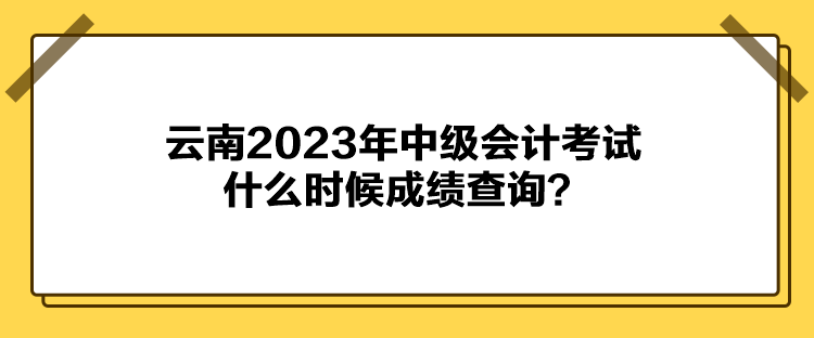 云南2023年中級(jí)會(huì)計(jì)考試什么時(shí)候成績(jī)查詢(xún)？