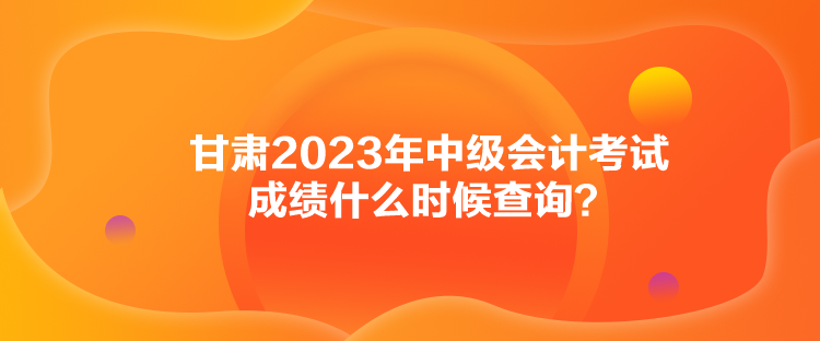 甘肅2023年中級(jí)會(huì)計(jì)考試成績(jī)什么時(shí)候查詢？