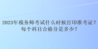 2023年稅務(wù)師考試什么時(shí)候打印準(zhǔn)考證？每個(gè)科目合格分是多少？