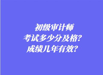 初級審計師考試多少分及格？成績幾年有效？