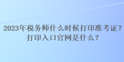 2023年稅務(wù)師什么時(shí)候打印準(zhǔn)考證？打印入口官網(wǎng)是什么？