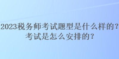 2023稅務(wù)師考試題型是什么樣的？考試是怎么安排的？