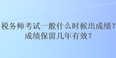 稅務師考試一般什么時候出成績？成績保留幾年有效？