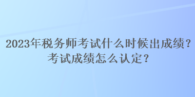 2023年稅務(wù)師考試什么時候出成績？考試成績怎么認定？