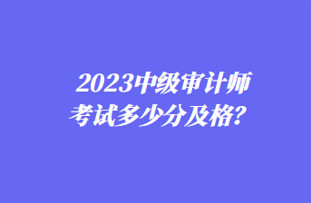 2023中級(jí)審計(jì)師考試多少分及格？