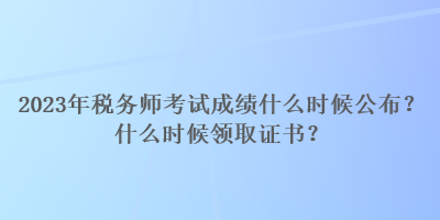 2023年稅務(wù)師考試成績什么時(shí)候公布？什么時(shí)候領(lǐng)取證書？