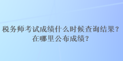 稅務(wù)師考試成績(jī)什么時(shí)候查詢結(jié)果？在哪里公布成績(jī)？