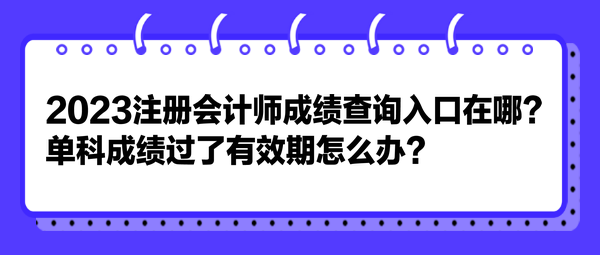 2023注冊會計師成績查詢?nèi)肟谠谀?？單科成績過了有效期怎么辦？