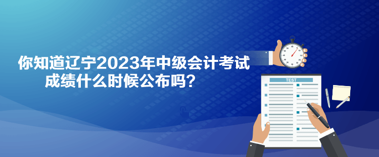 你知道遼寧2023年中級(jí)會(huì)計(jì)考試成績(jī)什么時(shí)候公布嗎？