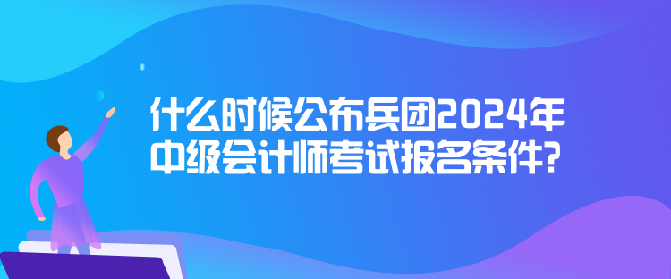 什么時候公布兵團2024年中級會計師考試報名條件？