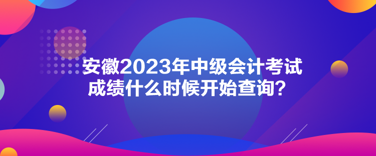 安徽2023年中級會(huì)計(jì)考試成績什么時(shí)候開始查詢？