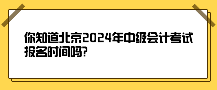 你知道北京2024年中級會計(jì)考試報(bào)名時間嗎？