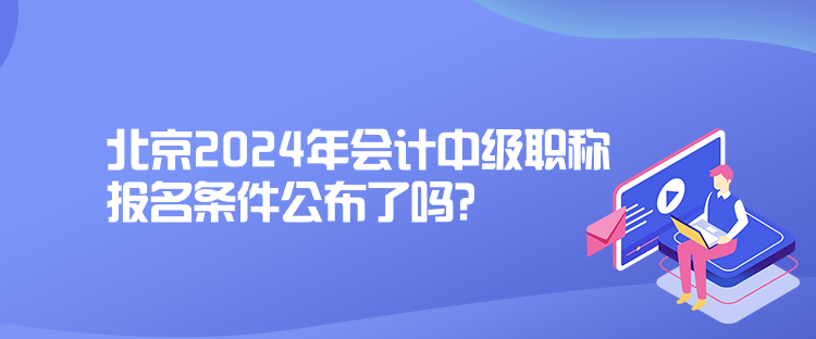 北京2024年會計中級職稱報名條件公布了嗎？