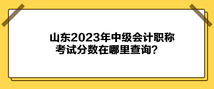 山東2023年中級會計職稱考試分數(shù)在哪里查詢？