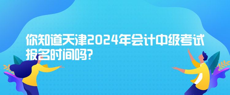 你知道天津2024年會計(jì)中級考試報(bào)名時(shí)間嗎？