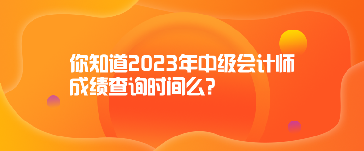 你知道2023年中級會計師成績查詢時間么？