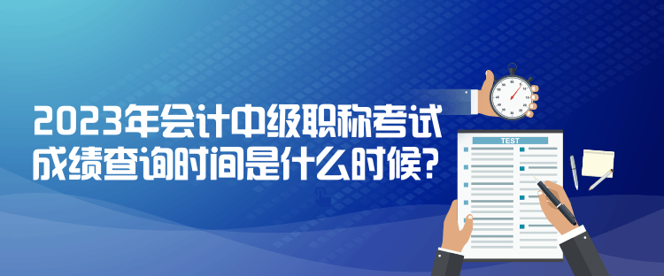 2023年會(huì)計(jì)中級(jí)職稱考試成績查詢時(shí)間是什么時(shí)候？