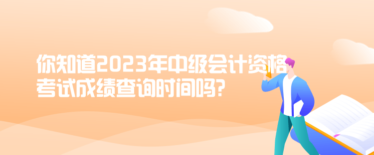 你知道2023年中級會計資格考試成績查詢時間嗎？